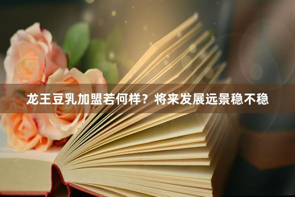 龙王豆乳加盟若何样？将来发展远景稳不稳